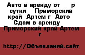 Авто в аренду от 600 р/сутки  - Приморский край, Артем г. Авто » Сдам в аренду   . Приморский край,Артем г.